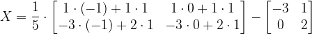 \dpi{120} X=\frac{1}{5}\cdot \begin{bmatrix} 1\cdot \left ( -1 \right )+1\cdot 1 &1\cdot 0+1\cdot 1 \\ -3\cdot \left ( -1 \right )+2\cdot 1&-3\cdot 0+2\cdot 1 \end{bmatrix}-\begin{bmatrix} -3 & 1\\ 0& 2 \end{bmatrix}